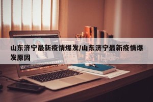 山东济宁最新疫情爆发/山东济宁最新疫情爆发原因