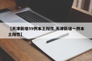 【天津新增59例本土阳性,天津新增一例本土阳性】