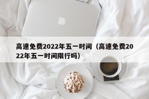 高速免费2022年五一时间（高速免费2022年五一时间限行吗）
