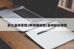 浙江温州发现2例初筛阳性/温州疑似阳性