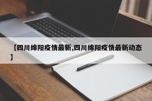 【四川绵阳疫情最新,四川绵阳疫情最新动态】