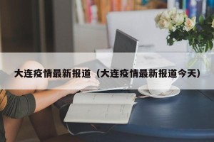 大连疫情最新报道（大连疫情最新报道今天）