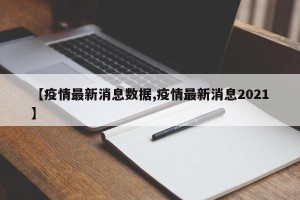 【疫情最新消息数据,疫情最新消息2021】