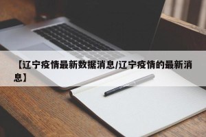 【辽宁疫情最新数据消息/辽宁疫情的最新消息】