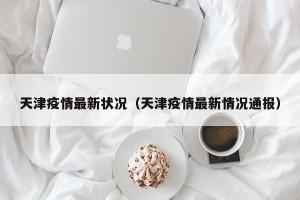 天津疫情最新状况（天津疫情最新情况通报）