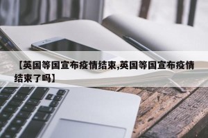 【英国等国宣布疫情结束,英国等国宣布疫情结束了吗】