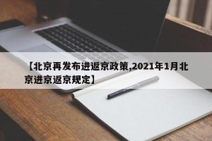 【北京再发布进返京政策,2021年1月北京进京返京规定】