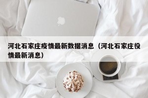 河北石家庄疫情最新数据消息（河北石家庄役情最新消息）