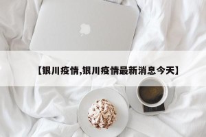 【银川疫情,银川疫情最新消息今天】