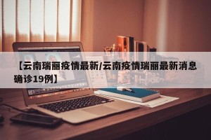【云南瑞丽疫情最新/云南疫情瑞丽最新消息确诊19例】