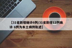【31省新增确诊6例/31省新增12例确诊 6例为本土病例轨迹】