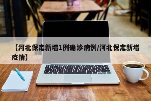 【河北保定新增1例确诊病例/河北保定新增疫情】