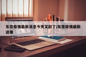 东莞疫情最新消息今天又封了/东莞疫情最新进展