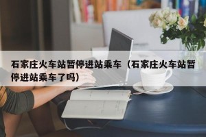 石家庄火车站暂停进站乘车（石家庄火车站暂停进站乘车了吗）