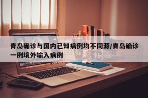 青岛确诊与国内已知病例均不同源/青岛确诊一例境外输入病例