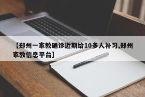 【郑州一家教确诊近期给10多人补习,郑州家教信息平台】