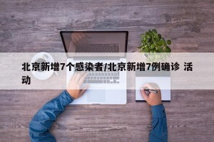 北京新增7个感染者/北京新增7例确诊 活动