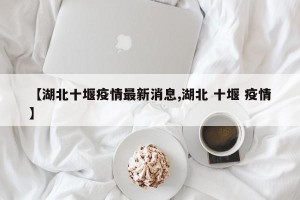 【湖北十堰疫情最新消息,湖北 十堰 疫情】