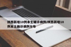 陕西新增10例本土确诊病例/陕西新增10例本土确诊病例分布