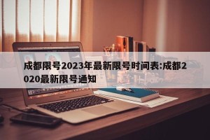 成都限号2023年最新限号时间表:成都2020最新限号通知