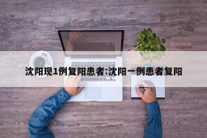 沈阳现1例复阳患者:沈阳一例患者复阳