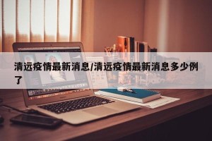 清远疫情最新消息/清远疫情最新消息多少例了