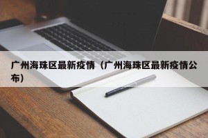 广州海珠区最新疫情（广州海珠区最新疫情公布）