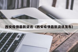 西安疫情最新资讯（西安疫情最新资讯发布）