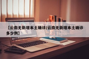 【云南无新增本土确诊/云南无新增本土确诊多少例】