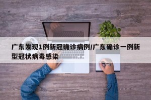 广东发现1例新冠确诊病例/广东确诊一例新型冠状病毒感染