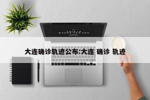 大连确诊轨迹公布:大连 确诊 轨迹