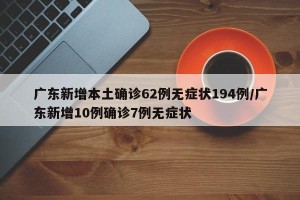 广东新增本土确诊62例无症状194例/广东新增10例确诊7例无症状