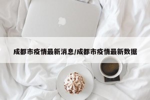 成都市疫情最新消息/成都市疫情最新数据