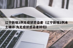 辽宁新增2例无症状感染者（辽宁新增2例本土确诊 为无症状感染者转归）