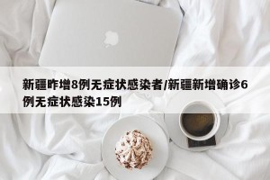 新疆昨增8例无症状感染者/新疆新增确诊6例无症状感染15例