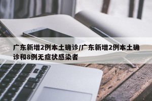 广东新增2例本土确诊/广东新增2例本土确诊和8例无症状感染者