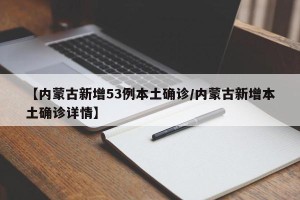 【内蒙古新增53例本土确诊/内蒙古新增本土确诊详情】