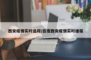 西安疫情实时追踪/百度西安疫情实时播报