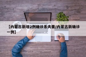 【内蒙古新增2例确诊系夫妻/内蒙古新确诊一例】