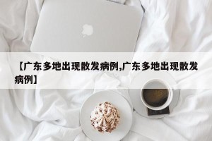 【广东多地出现散发病例,广东多地出现散发病例】