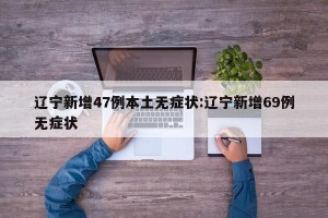 辽宁新增47例本土无症状:辽宁新增69例无症状