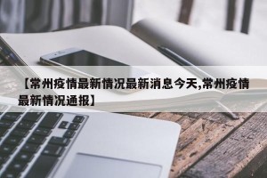 【常州疫情最新情况最新消息今天,常州疫情最新情况通报】