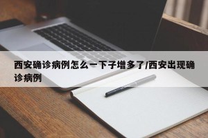 西安确诊病例怎么一下子增多了/西安出现确诊病例