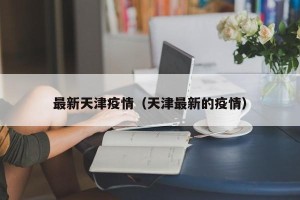 最新天津疫情（天津最新的疫情）