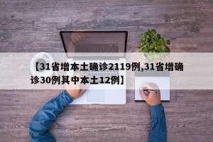 【31省增本土确诊2119例,31省增确诊30例其中本土12例】