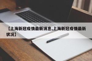 【上海新冠疫情最新消息,上海新冠疫情最新状况】