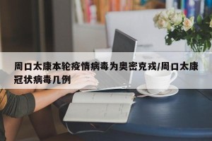 周口太康本轮疫情病毒为奥密克戎/周口太康冠状病毒几例