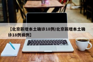 【北京新增本土确诊18例/北京新增本土确诊18例病例】