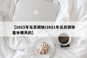 【2021年元旦调休/2021年元旦调休是补哪天的】