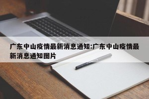 广东中山疫情最新消息通知:广东中山疫情最新消息通知图片